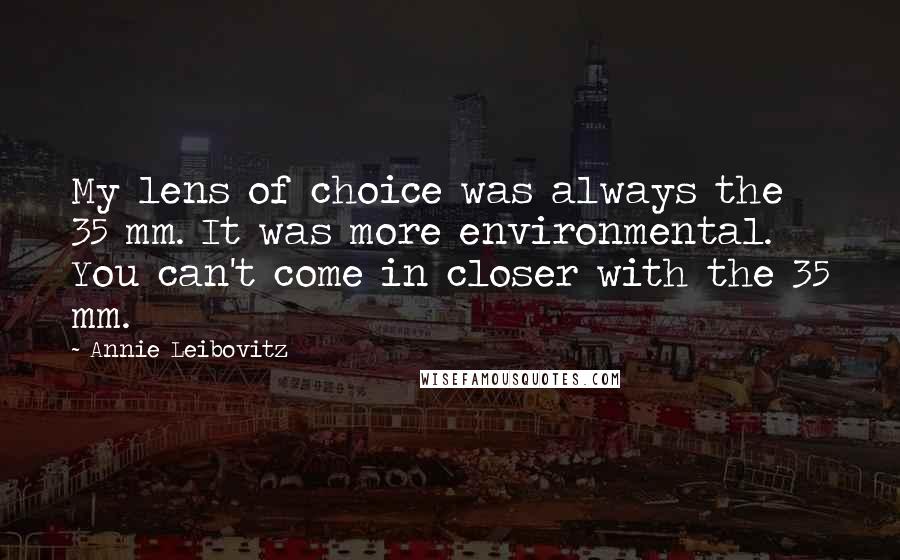 Annie Leibovitz Quotes: My lens of choice was always the 35 mm. It was more environmental. You can't come in closer with the 35 mm.