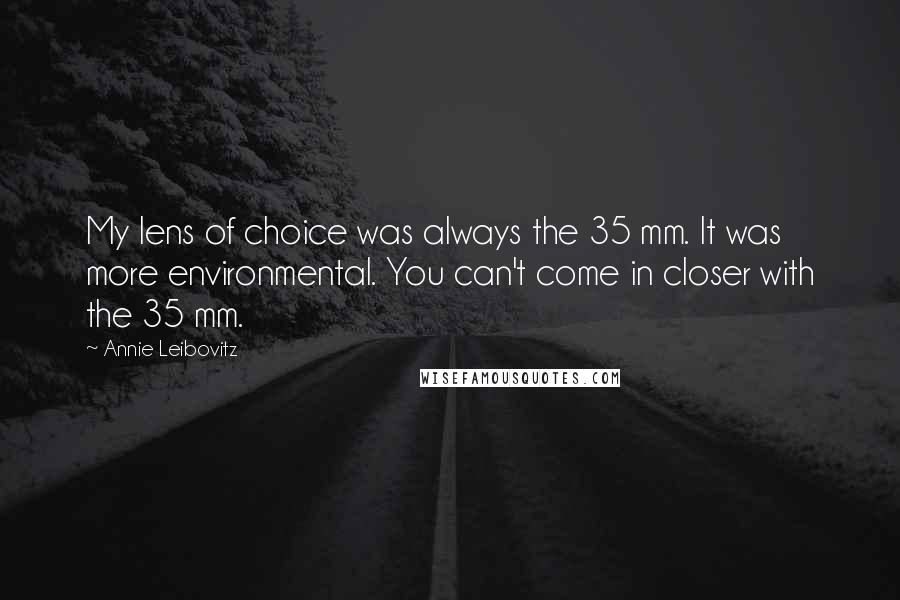 Annie Leibovitz Quotes: My lens of choice was always the 35 mm. It was more environmental. You can't come in closer with the 35 mm.