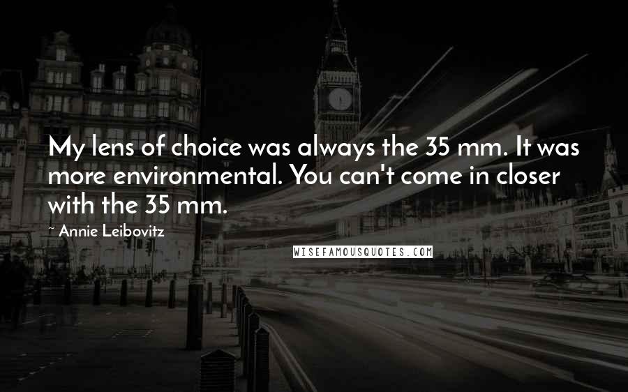 Annie Leibovitz Quotes: My lens of choice was always the 35 mm. It was more environmental. You can't come in closer with the 35 mm.