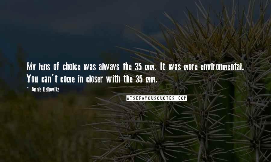 Annie Leibovitz Quotes: My lens of choice was always the 35 mm. It was more environmental. You can't come in closer with the 35 mm.