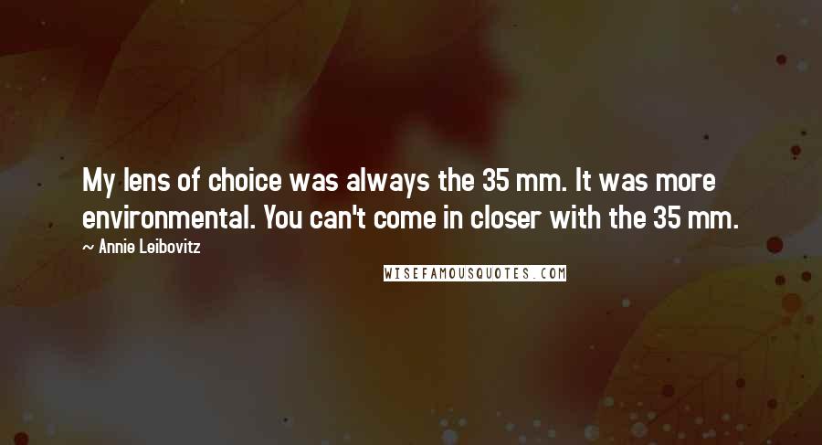 Annie Leibovitz Quotes: My lens of choice was always the 35 mm. It was more environmental. You can't come in closer with the 35 mm.