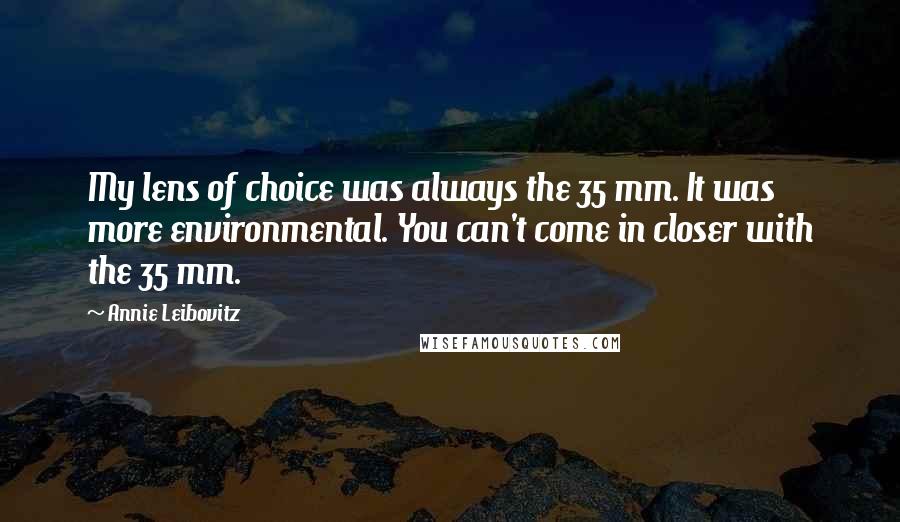 Annie Leibovitz Quotes: My lens of choice was always the 35 mm. It was more environmental. You can't come in closer with the 35 mm.