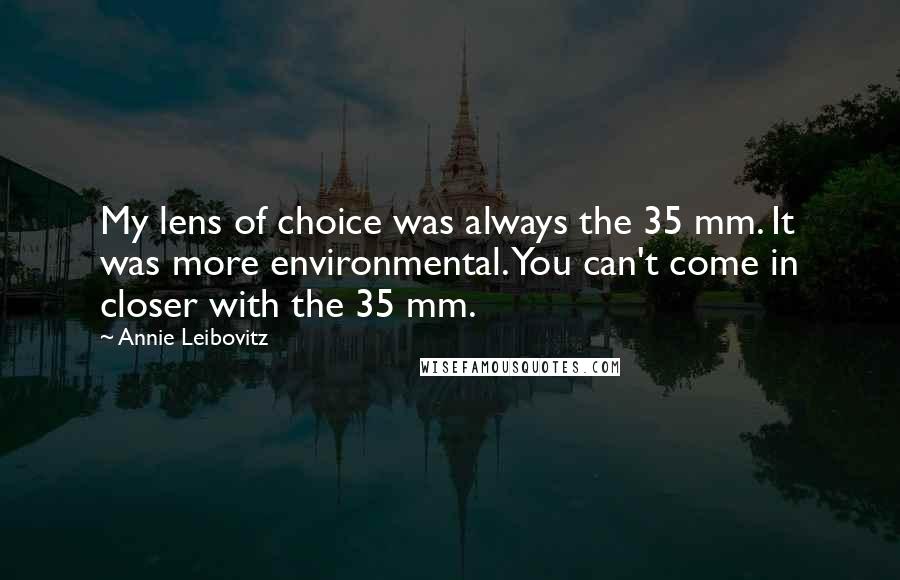 Annie Leibovitz Quotes: My lens of choice was always the 35 mm. It was more environmental. You can't come in closer with the 35 mm.