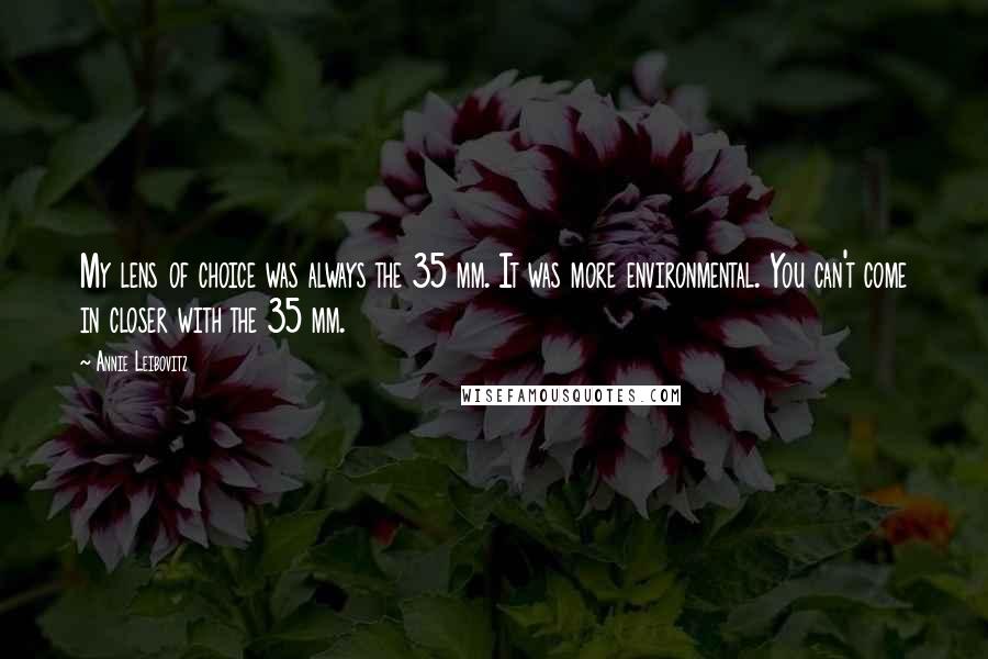 Annie Leibovitz Quotes: My lens of choice was always the 35 mm. It was more environmental. You can't come in closer with the 35 mm.