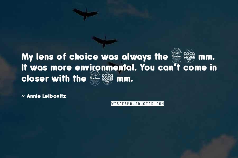 Annie Leibovitz Quotes: My lens of choice was always the 35 mm. It was more environmental. You can't come in closer with the 35 mm.