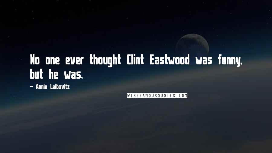 Annie Leibovitz Quotes: No one ever thought Clint Eastwood was funny, but he was.