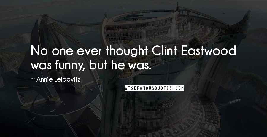 Annie Leibovitz Quotes: No one ever thought Clint Eastwood was funny, but he was.