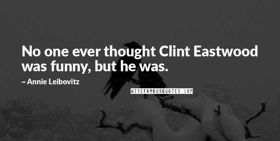 Annie Leibovitz Quotes: No one ever thought Clint Eastwood was funny, but he was.