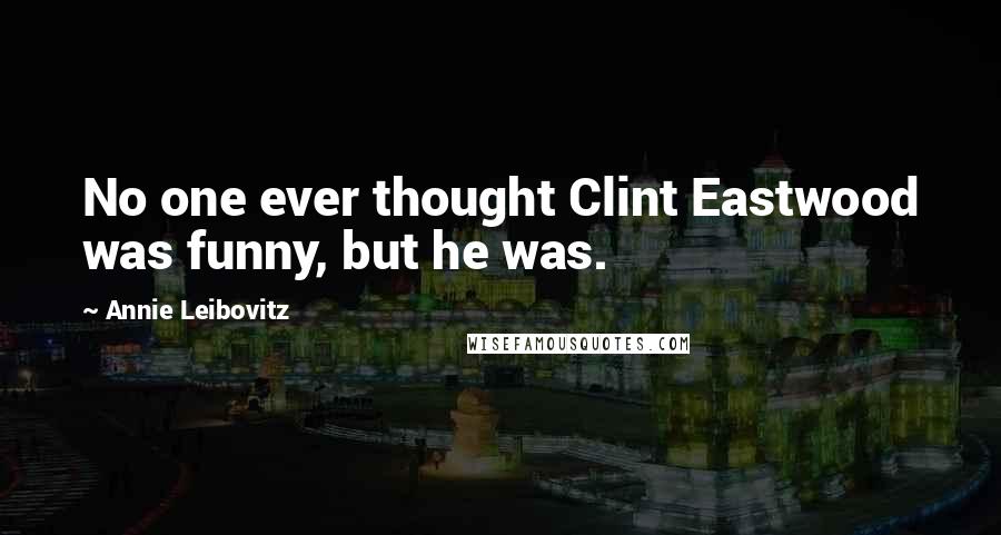 Annie Leibovitz Quotes: No one ever thought Clint Eastwood was funny, but he was.