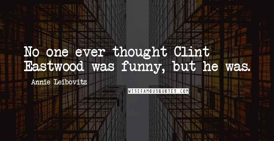 Annie Leibovitz Quotes: No one ever thought Clint Eastwood was funny, but he was.