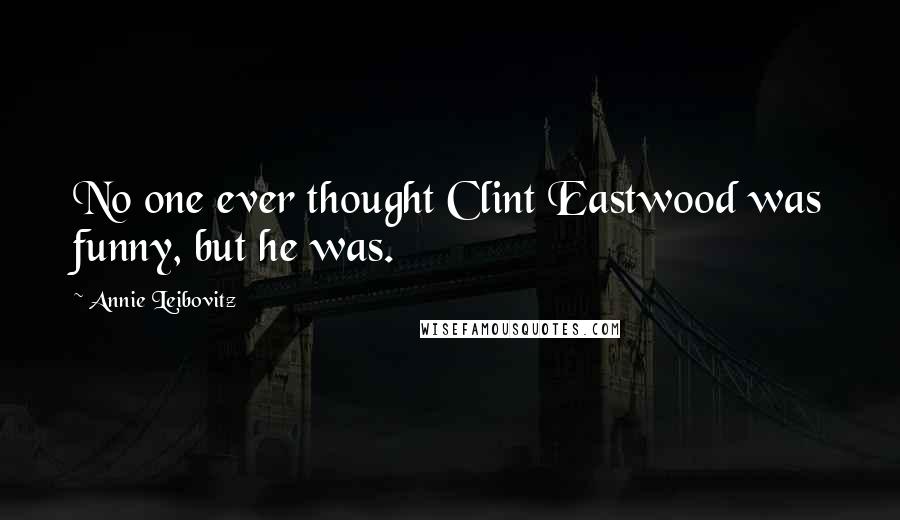 Annie Leibovitz Quotes: No one ever thought Clint Eastwood was funny, but he was.