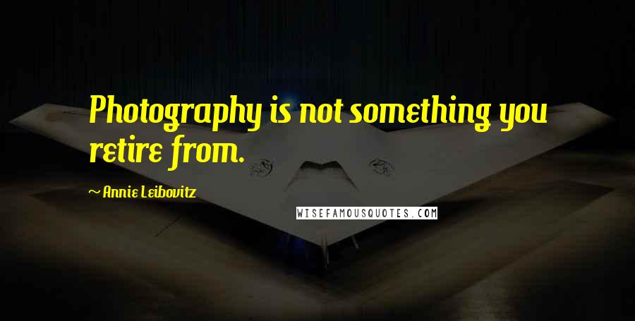 Annie Leibovitz Quotes: Photography is not something you retire from.