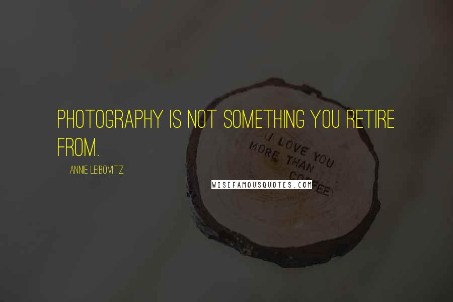 Annie Leibovitz Quotes: Photography is not something you retire from.