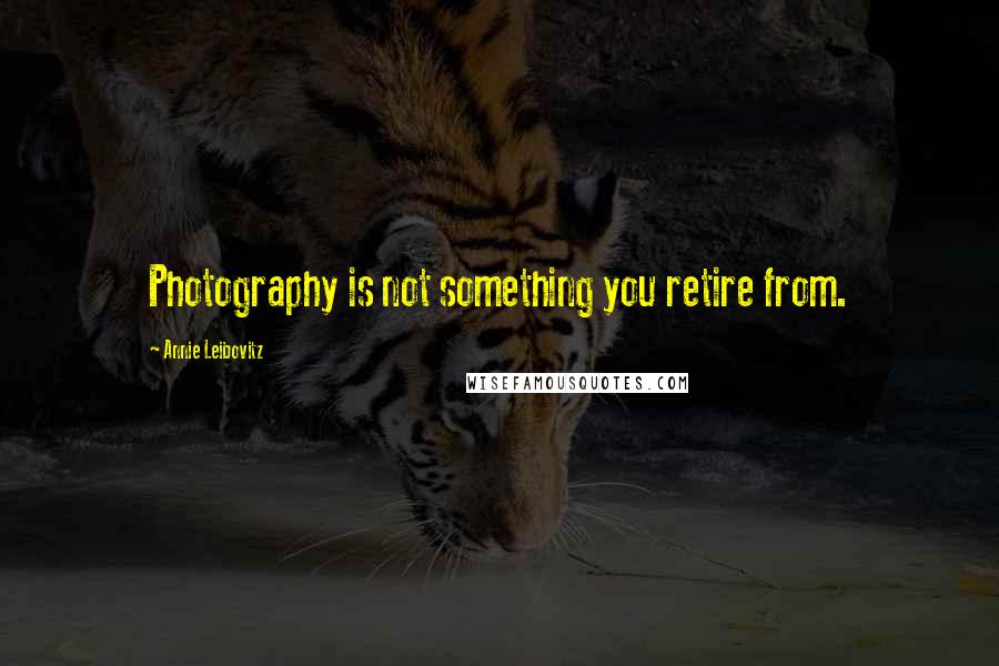 Annie Leibovitz Quotes: Photography is not something you retire from.