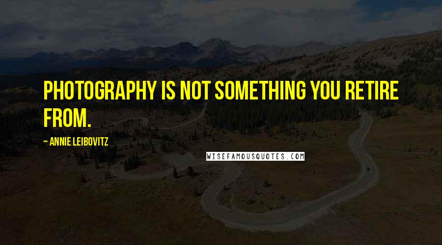 Annie Leibovitz Quotes: Photography is not something you retire from.