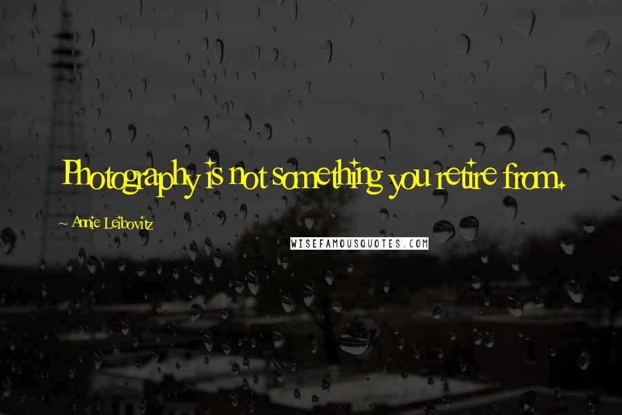 Annie Leibovitz Quotes: Photography is not something you retire from.