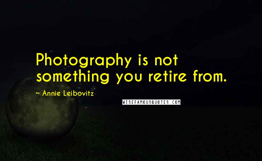 Annie Leibovitz Quotes: Photography is not something you retire from.