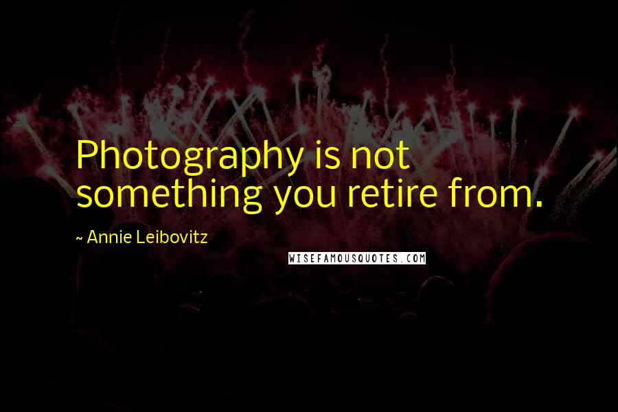 Annie Leibovitz Quotes: Photography is not something you retire from.