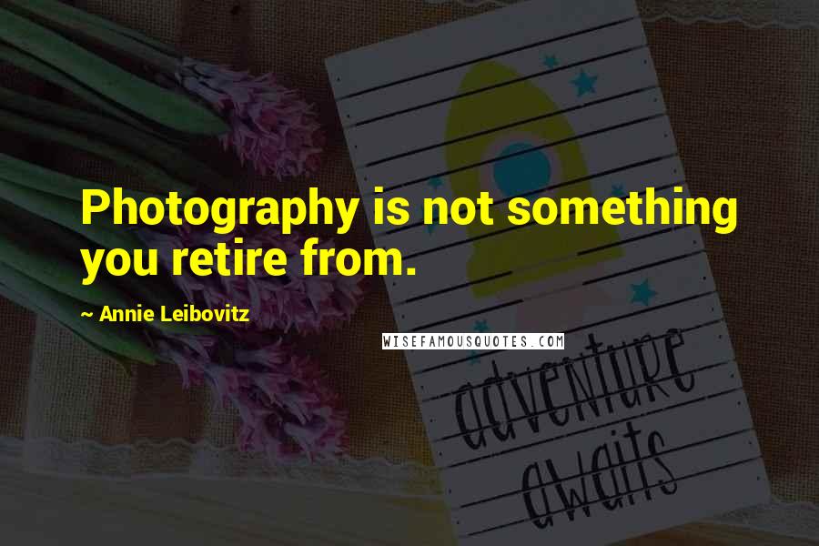 Annie Leibovitz Quotes: Photography is not something you retire from.
