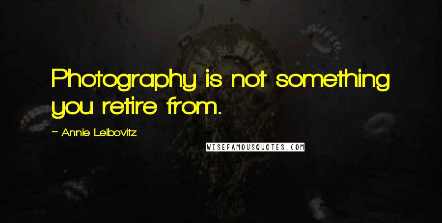 Annie Leibovitz Quotes: Photography is not something you retire from.
