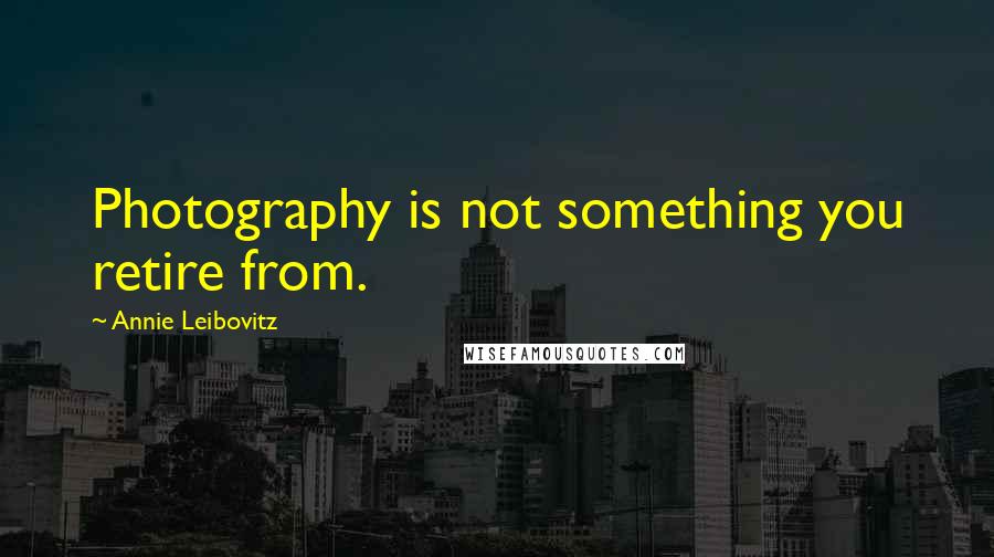 Annie Leibovitz Quotes: Photography is not something you retire from.