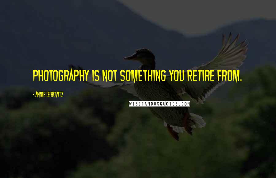 Annie Leibovitz Quotes: Photography is not something you retire from.