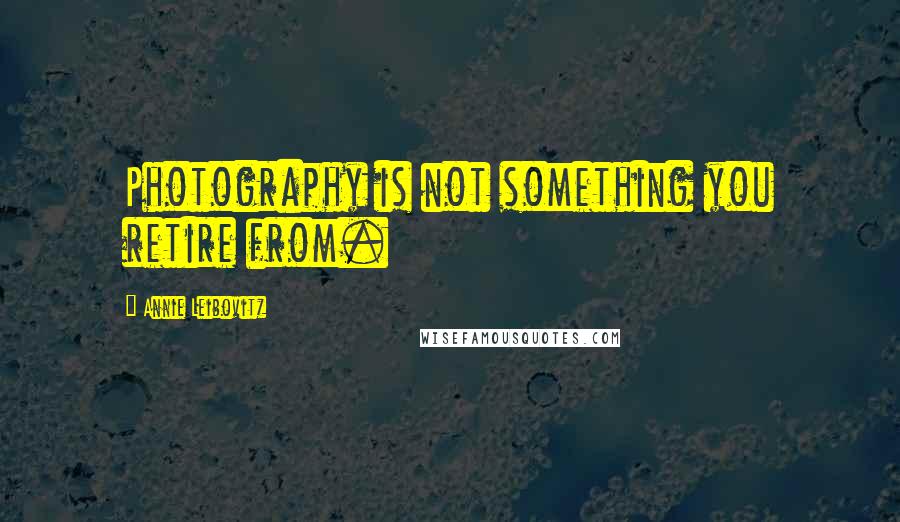 Annie Leibovitz Quotes: Photography is not something you retire from.