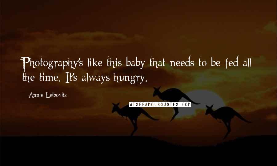 Annie Leibovitz Quotes: Photography's like this baby that needs to be fed all the time. It's always hungry.