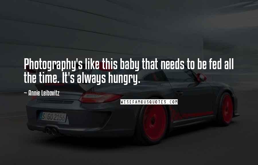 Annie Leibovitz Quotes: Photography's like this baby that needs to be fed all the time. It's always hungry.