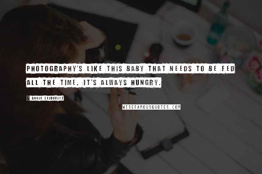 Annie Leibovitz Quotes: Photography's like this baby that needs to be fed all the time. It's always hungry.