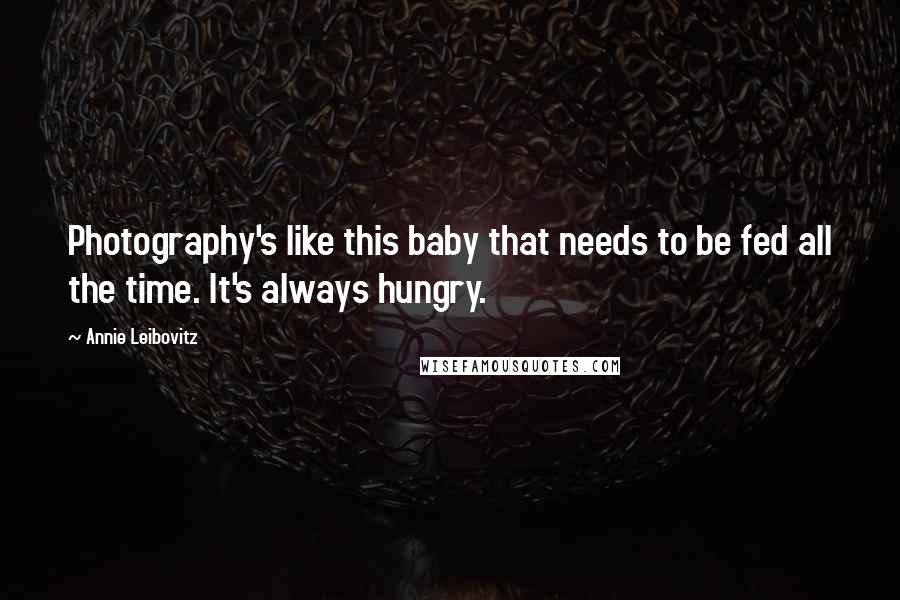 Annie Leibovitz Quotes: Photography's like this baby that needs to be fed all the time. It's always hungry.