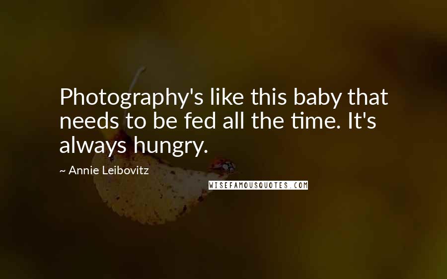 Annie Leibovitz Quotes: Photography's like this baby that needs to be fed all the time. It's always hungry.