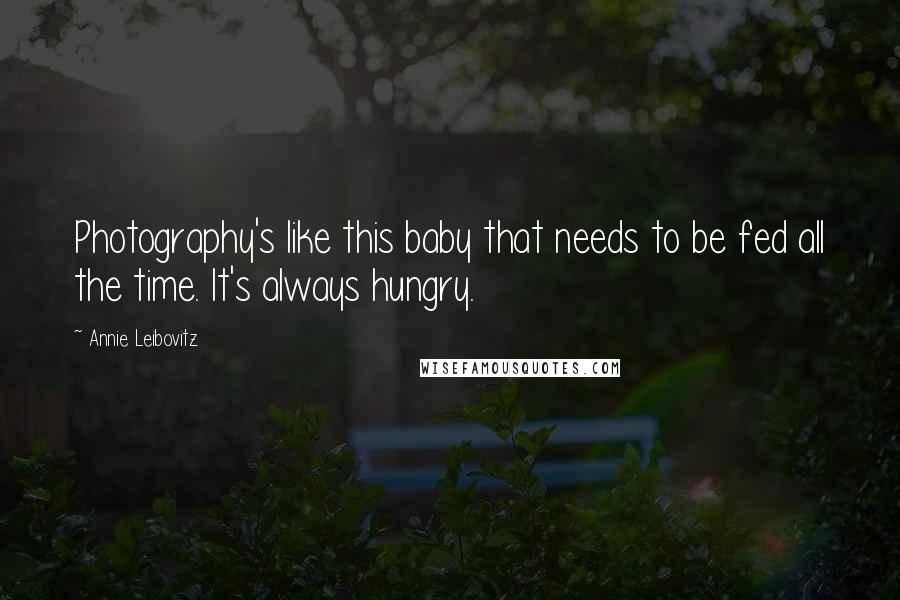 Annie Leibovitz Quotes: Photography's like this baby that needs to be fed all the time. It's always hungry.