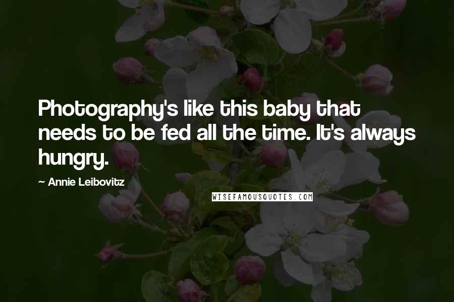 Annie Leibovitz Quotes: Photography's like this baby that needs to be fed all the time. It's always hungry.