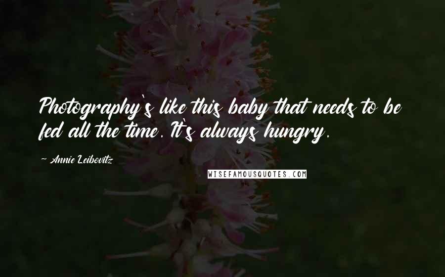 Annie Leibovitz Quotes: Photography's like this baby that needs to be fed all the time. It's always hungry.