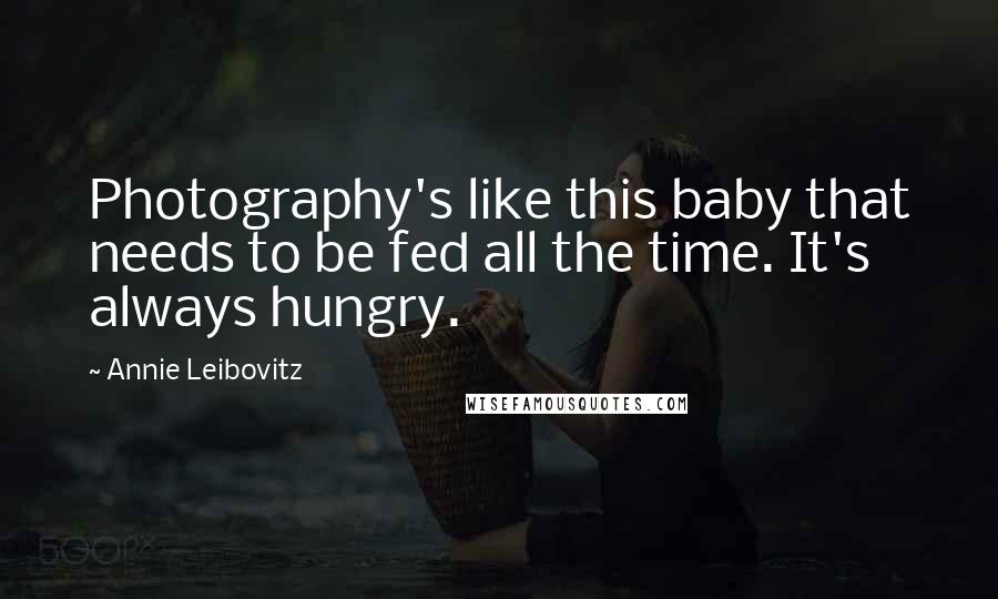 Annie Leibovitz Quotes: Photography's like this baby that needs to be fed all the time. It's always hungry.