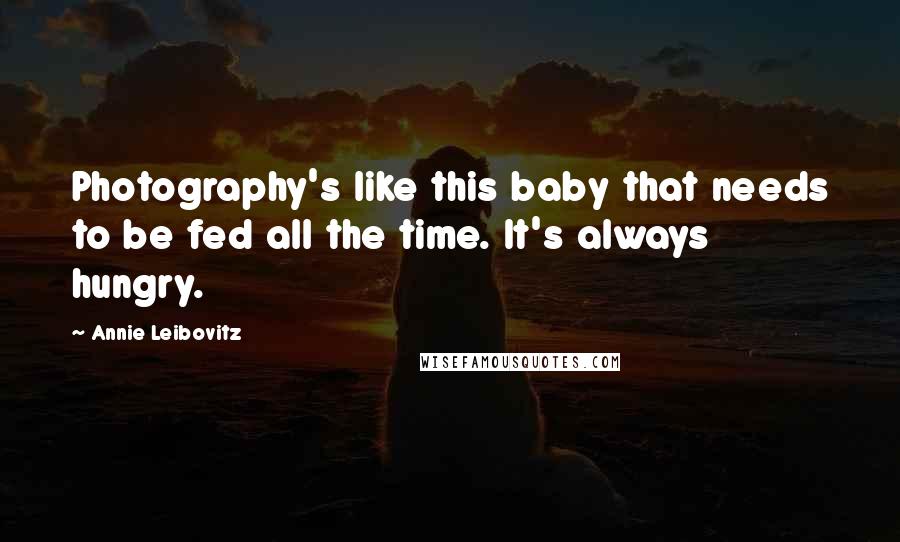 Annie Leibovitz Quotes: Photography's like this baby that needs to be fed all the time. It's always hungry.