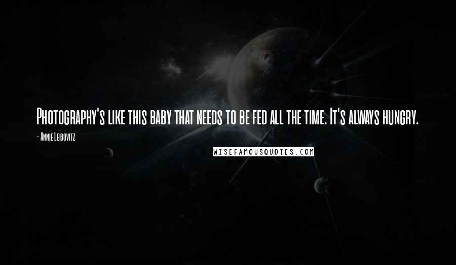 Annie Leibovitz Quotes: Photography's like this baby that needs to be fed all the time. It's always hungry.