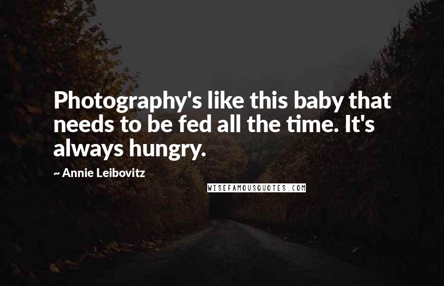 Annie Leibovitz Quotes: Photography's like this baby that needs to be fed all the time. It's always hungry.