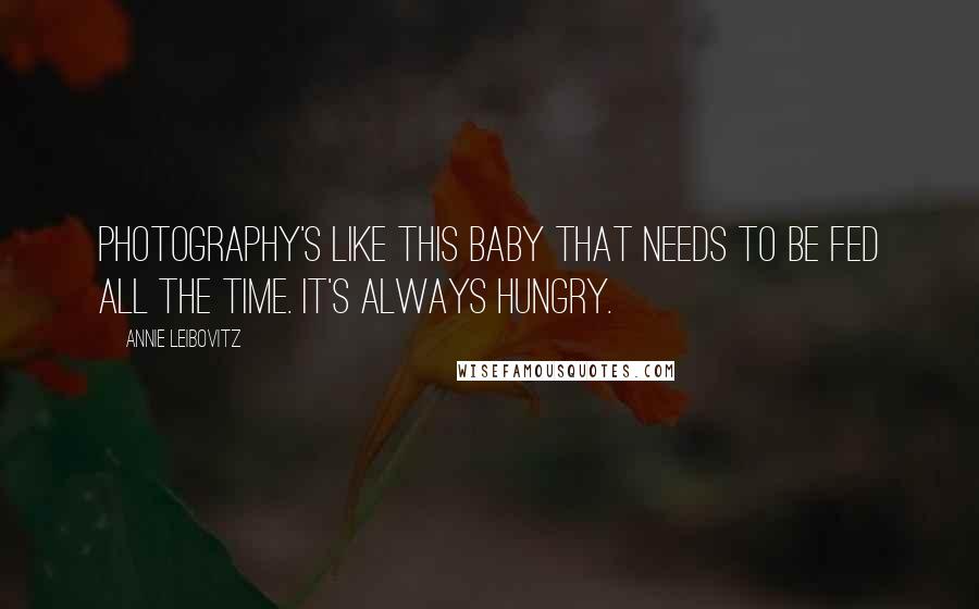 Annie Leibovitz Quotes: Photography's like this baby that needs to be fed all the time. It's always hungry.