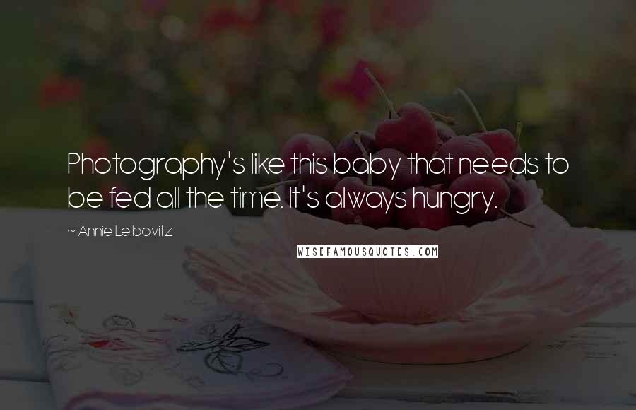 Annie Leibovitz Quotes: Photography's like this baby that needs to be fed all the time. It's always hungry.