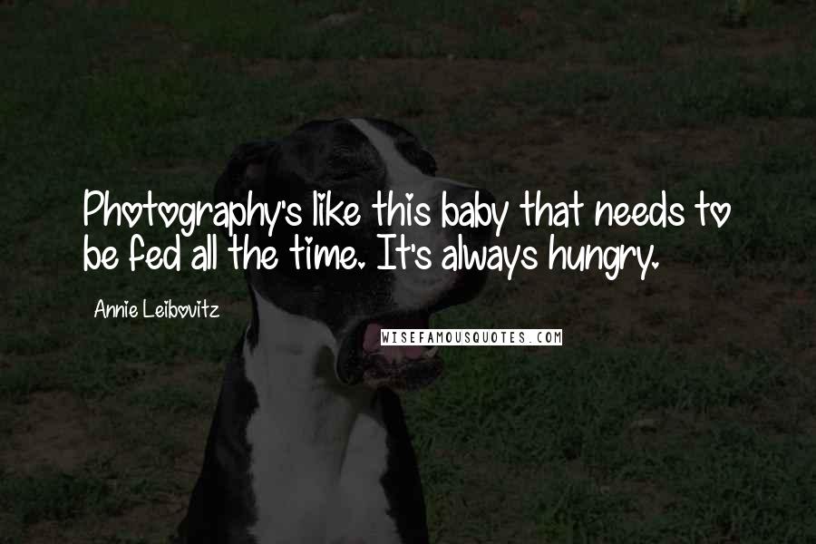 Annie Leibovitz Quotes: Photography's like this baby that needs to be fed all the time. It's always hungry.