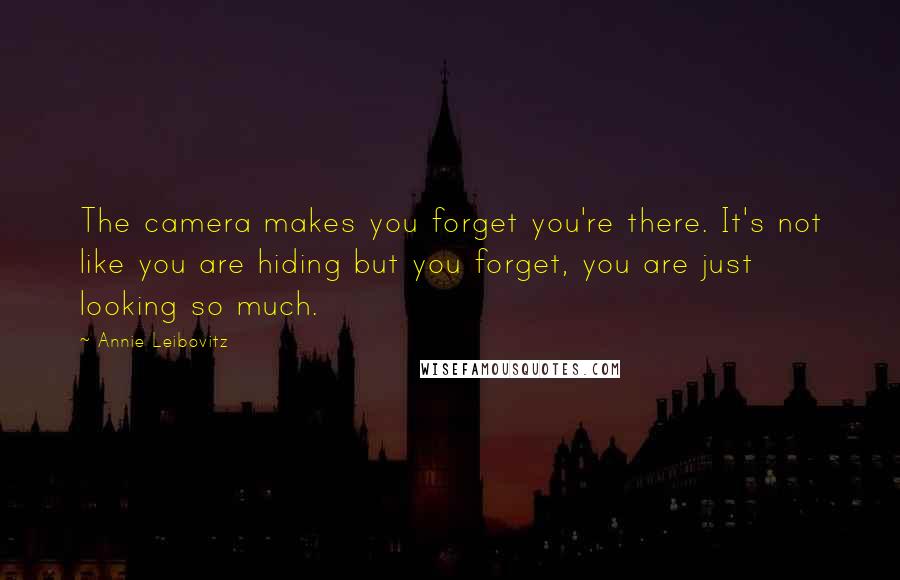 Annie Leibovitz Quotes: The camera makes you forget you're there. It's not like you are hiding but you forget, you are just looking so much.