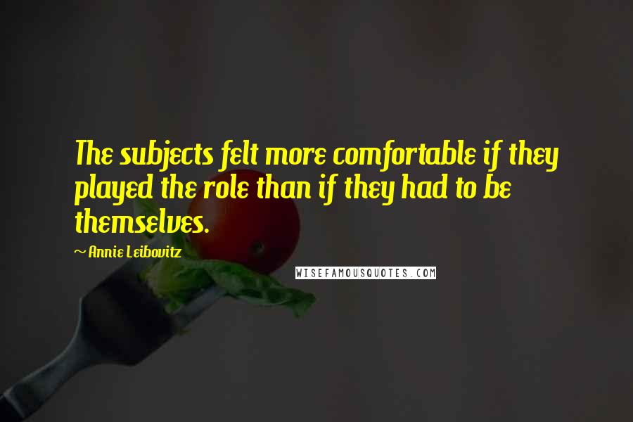 Annie Leibovitz Quotes: The subjects felt more comfortable if they played the role than if they had to be themselves.