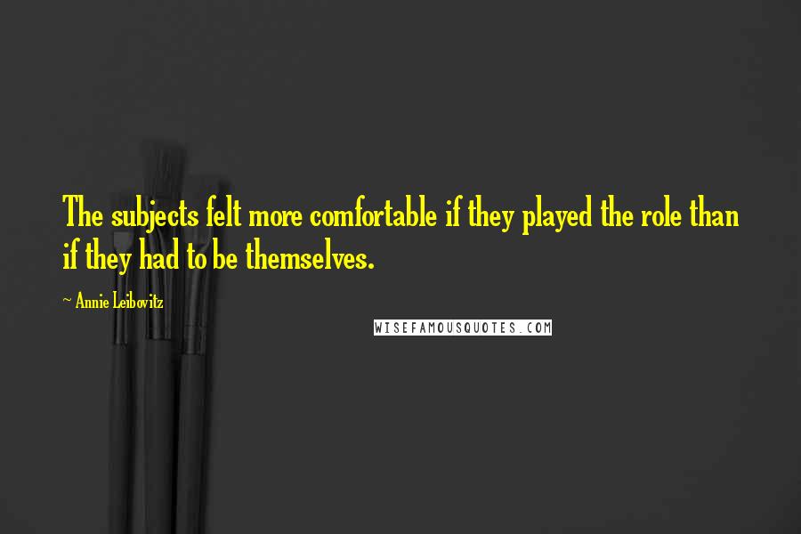 Annie Leibovitz Quotes: The subjects felt more comfortable if they played the role than if they had to be themselves.