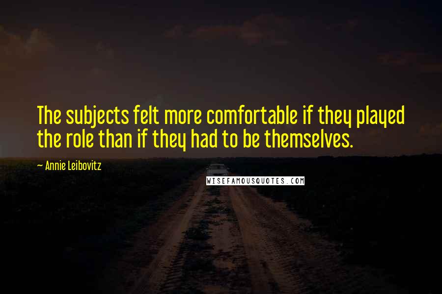 Annie Leibovitz Quotes: The subjects felt more comfortable if they played the role than if they had to be themselves.