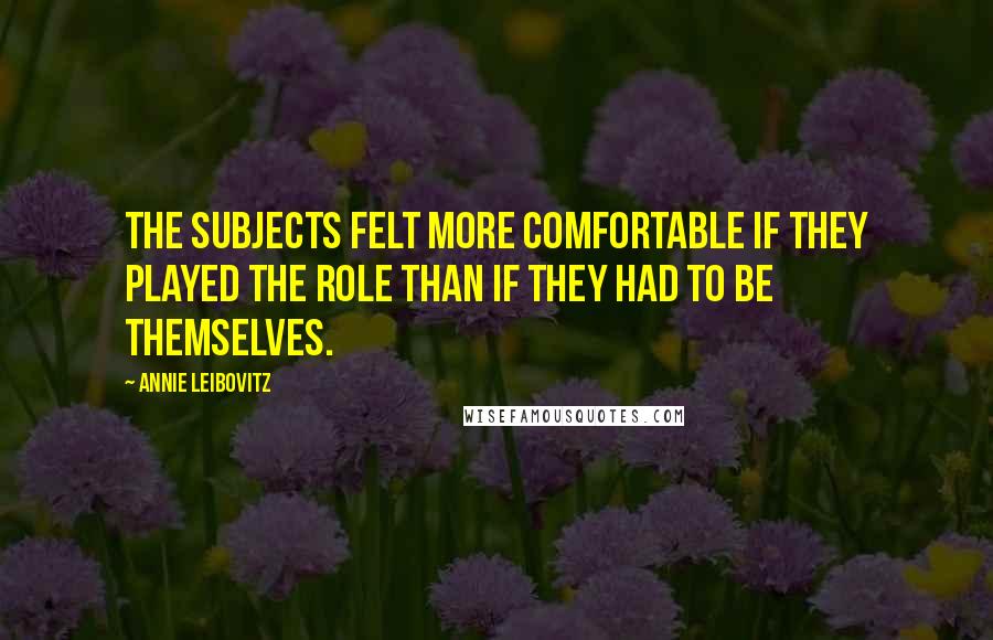 Annie Leibovitz Quotes: The subjects felt more comfortable if they played the role than if they had to be themselves.