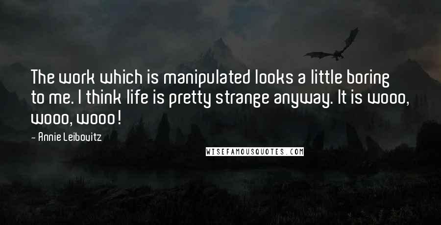 Annie Leibovitz Quotes: The work which is manipulated looks a little boring to me. I think life is pretty strange anyway. It is wooo, wooo, wooo!
