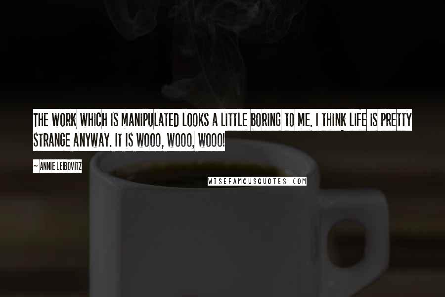 Annie Leibovitz Quotes: The work which is manipulated looks a little boring to me. I think life is pretty strange anyway. It is wooo, wooo, wooo!