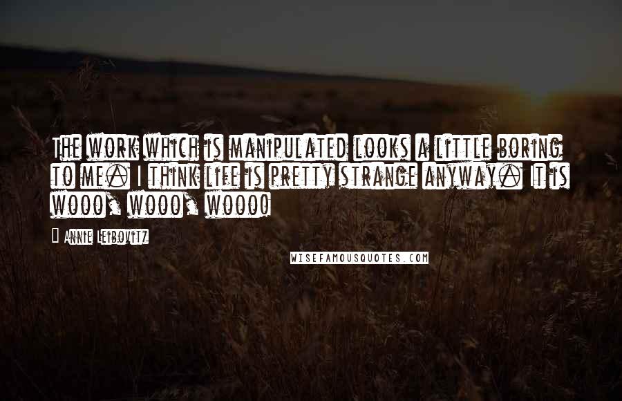 Annie Leibovitz Quotes: The work which is manipulated looks a little boring to me. I think life is pretty strange anyway. It is wooo, wooo, wooo!
